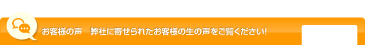 お客様の声　弊社に寄せられたお客様の生の声をご覧ください！