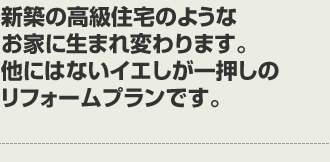 新築の高級住宅のようなお家に生まれ変わります。他にはないイエしが一押しのリフォームプランです。