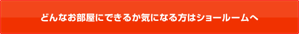 どんなお部屋にできるか気になる方はショールームへ