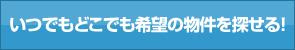 いつでもどこでも希望の物件を探せる！